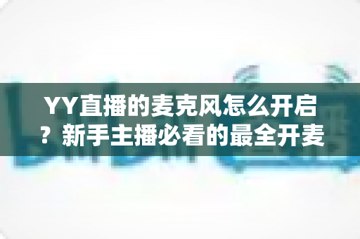 YY直播的麦克风怎么开启？新手主播必看的最全开麦教程与故障排查指南