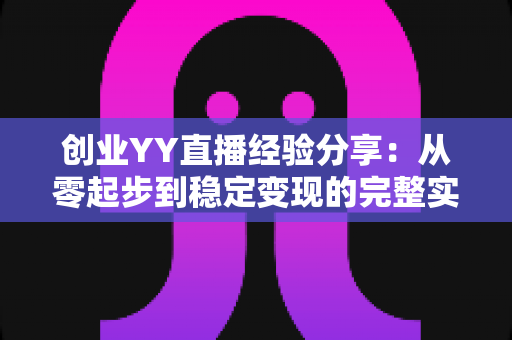 创业YY直播经验分享：从零起步到稳定变现的完整实战指南