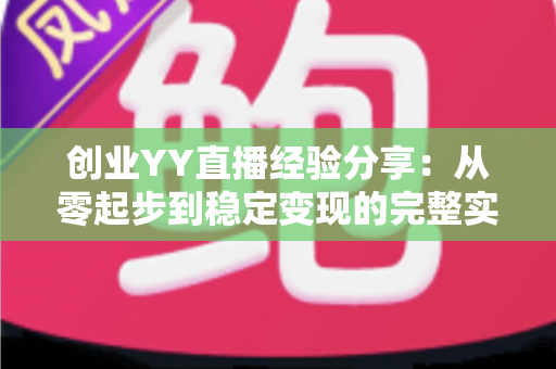 创业YY直播经验分享：从零起步到稳定变现的完整实战指南