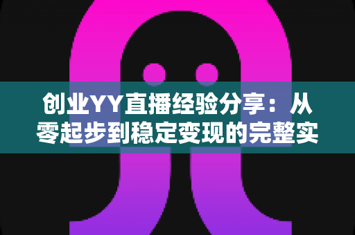 创业YY直播经验分享：从零起步到稳定变现的完整实战指南