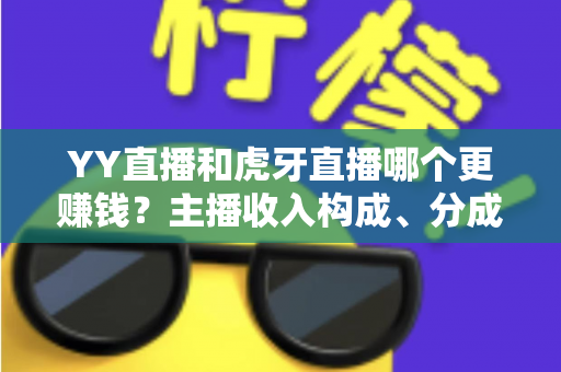 YY直播和虎牙直播哪个更赚钱?主播收入构成、分成比例与平台选择深度解析 YY直播和虎牙直播哪个更赚钱?主播收入构成、分成比例与平台选择深度解析