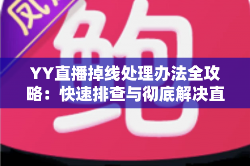 YY直播掉线处理办法全攻略:快速排查与彻底解决直播中断烦恼 YY直播掉线处理办法全攻略:快速排查与彻底解决直播中断烦恼