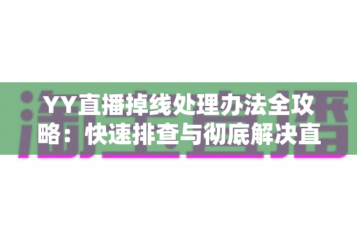 YY直播掉线处理办法全攻略:快速排查与彻底解决直播中断烦恼 YY直播掉线处理办法全攻略:快速排查与彻底解决直播中断烦恼