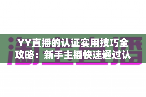 YY直播的认证实用技巧全攻略:新手主播快速通过认证的完整指南 YY直播的认证实用技巧全攻略:新手主播快速通过认证的完整指南
