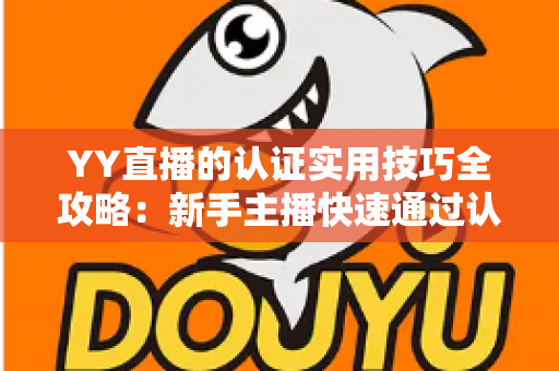 YY直播的认证实用技巧全攻略:新手主播快速通过认证的完整指南 YY直播的认证实用技巧全攻略:新手主播快速通过认证的完整指南