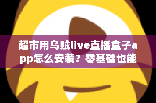 超市用乌贼live直播盒子app怎么安装?零基础也能学会的完整安装教程与运营指南 超市用乌贼live直播盒子app怎么安装?零基础也能学会的完整安装教程与运营指南