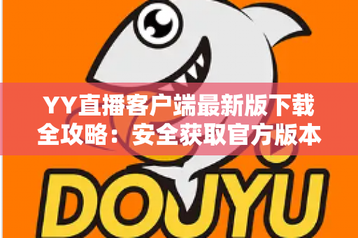 YY直播客户端最新版下载全攻略：安全获取官方版本，畅享高清直播互动新体验
