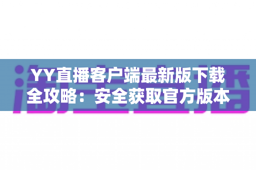 YY直播客户端最新版下载全攻略：安全获取官方版本，畅享高清直播互动新体验
