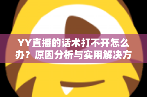 YY直播的话术打不开怎么办?原因分析与实用解决方法全攻略 YY直播的话术打不开怎么办?原因分析与实用解决方法全攻略