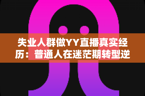 失业人群做YY直播真实经历：普通人在迷茫期转型逆袭的收入新出路全记录