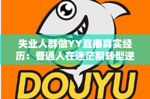 失业人群做YY直播真实经历：普通人在迷茫期转型逆袭的收入新出路全记录