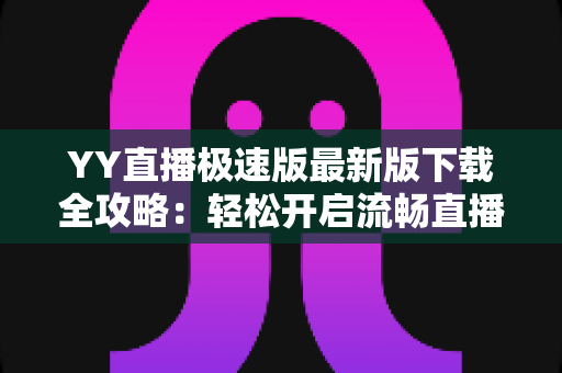 YY直播极速版最新版下载全攻略:轻松开启流畅直播新体验 YY直播极速版最新版下载全攻略:轻松开启流畅直播新体验