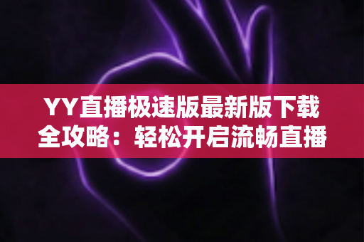 YY直播极速版最新版下载全攻略：轻松开启流畅直播新体验