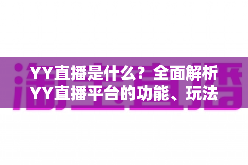 YY直播是什么?全面解析YY直播平台的功能、玩法与发展前景 YY直播是什么?全面解析YY直播平台的功能、玩法与发展前景