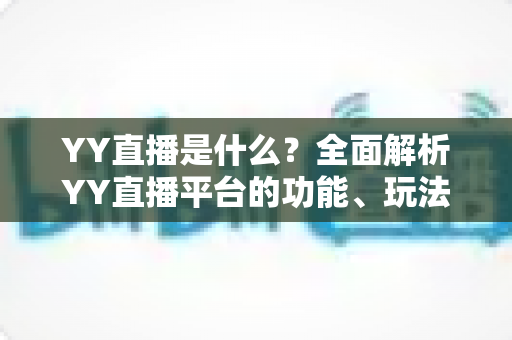 YY直播是什么？全面解析YY直播平台的功能、玩法与发展前景