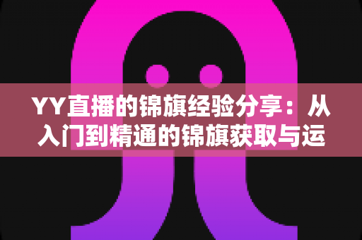 YY直播的锦旗经验分享：从入门到精通的锦旗获取与运营实战全攻略