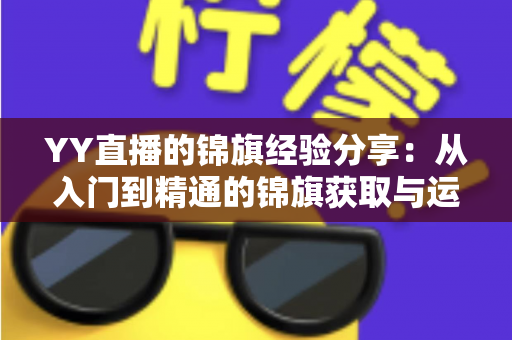 YY直播的锦旗经验分享：从入门到精通的锦旗获取与运营实战全攻略