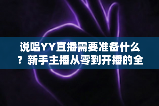 说唱YY直播需要准备什么?新手主播从零到开播的全方位准备指南 说唱YY直播需要准备什么?新手主播从零到开播的全方位准备指南