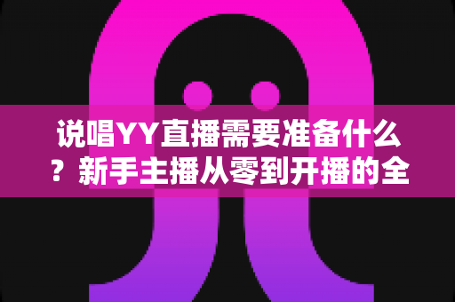 说唱YY直播需要准备什么?新手主播从零到开播的全方位准备指南 说唱YY直播需要准备什么?新手主播从零到开播的全方位准备指南