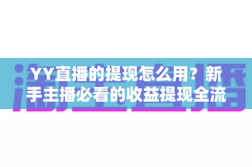 YY直播的提现怎么用？新手主播必看的收益提现全流程指南与实用技巧