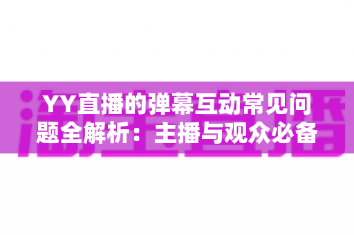YY直播的弹幕互动常见问题全解析:主播与观众必备的互动避坑指南 YY直播的弹幕互动常见问题全解析:主播与观众必备的互动避坑指南