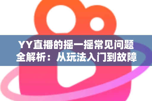 YY直播的摇一摇常见问题全解析：从玩法入门到故障排查的实用指南