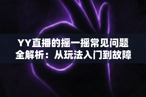YY直播的摇一摇常见问题全解析：从玩法入门到故障排查的实用指南