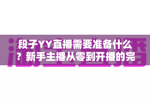 段子YY直播需要准备什么？新手主播从零到开播的完整攻略