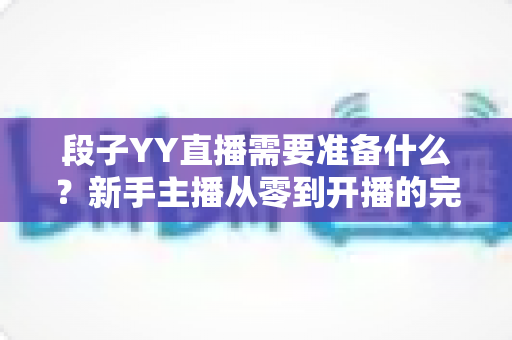 段子YY直播需要准备什么？新手主播从零到开播的完整攻略