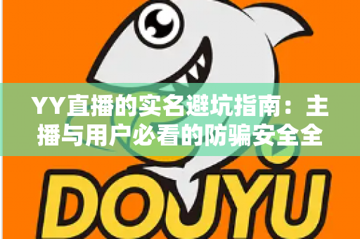 YY直播的实名避坑指南:主播与用户必看的防骗安全全攻略 YY直播的实名避坑指南:主播与用户必看的防骗安全全攻略