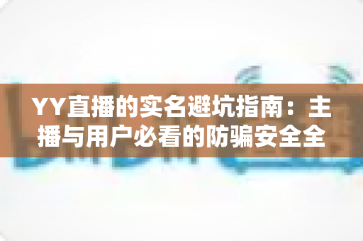 YY直播的实名避坑指南:主播与用户必看的防骗安全全攻略 YY直播的实名避坑指南:主播与用户必看的防骗安全全攻略