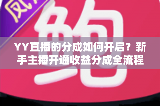 YY直播的分成如何开启？新手主播开通收益分成全流程与实战指南