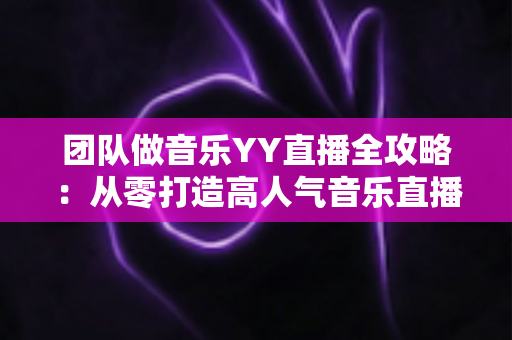团队做音乐YY直播全攻略:从零打造高人气音乐直播间的实战指南 团队做音乐YY直播全攻略:从零打造高人气音乐直播间的实战指南