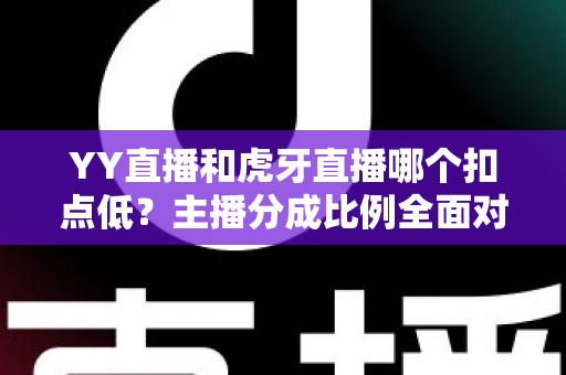 YY直播和虎牙直播哪个扣点低?主播分成比例全面对比与选平台实用指南 YY直播和虎牙直播哪个扣点低?主播分成比例全面对比与选平台实用指南