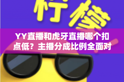 YY直播和虎牙直播哪个扣点低?主播分成比例全面对比与选平台实用指南 YY直播和虎牙直播哪个扣点低?主播分成比例全面对比与选平台实用指南