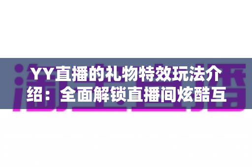 YY直播的礼物特效玩法介绍：全面解锁直播间炫酷互动体验指南
