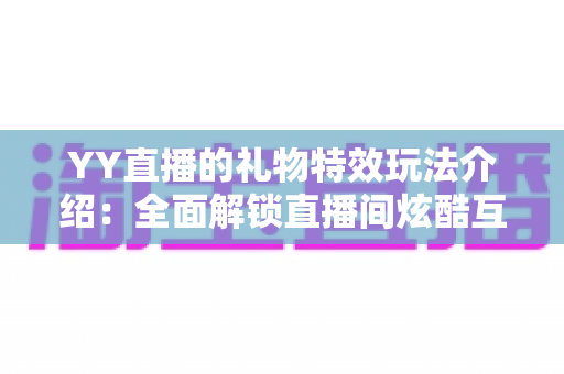 YY直播的礼物特效玩法介绍：全面解锁直播间炫酷互动体验指南