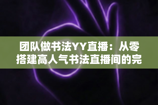 团队做书法YY直播:从零搭建高人气书法直播间的完整运营指南 团队做书法YY直播:从零搭建高人气书法直播间的完整运营指南
