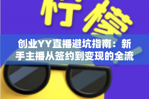 创业YY直播避坑指南：新手主播从签约到变现的全流程风险防范与实战建议