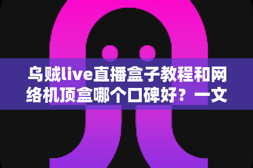 乌贼live直播盒子教程和网络机顶盒哪个口碑好?一文读懂选购与使用全攻略 乌贼live直播盒子教程和网络机顶盒哪个口碑好?一文读懂选购与使用全攻略