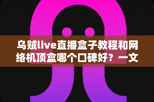 乌贼live直播盒子教程和网络机顶盒哪个口碑好?一文读懂选购与使用全攻略 乌贼live直播盒子教程和网络机顶盒哪个口碑好?一文读懂选购与使用全攻略