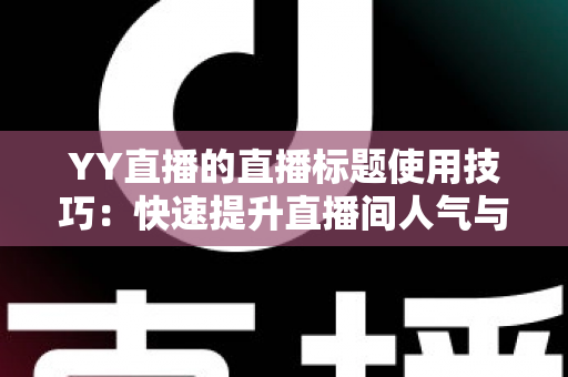 YY直播的直播标题使用技巧:快速提升直播间人气与点击率的实战指南 YY直播的直播标题使用技巧:快速提升直播间人气与点击率的实战指南