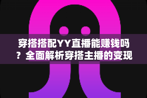 穿搭搭配YY直播能赚钱吗?全面解析穿搭主播的变现之路与实战指南 穿搭搭配YY直播能赚钱吗?全面解析穿搭主播的变现之路与实战指南