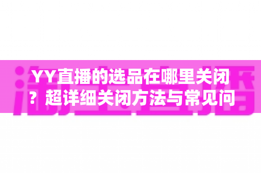YY直播的选品在哪里关闭？超详细关闭方法与常见问题全解析