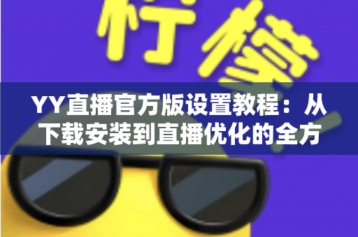 YY直播官方版设置教程：从下载安装到直播优化的全方位配置指南