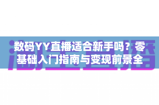 数码YY直播适合新手吗？零基础入门指南与变现前景全面解析