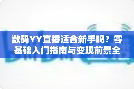 数码YY直播适合新手吗？零基础入门指南与变现前景全面解析