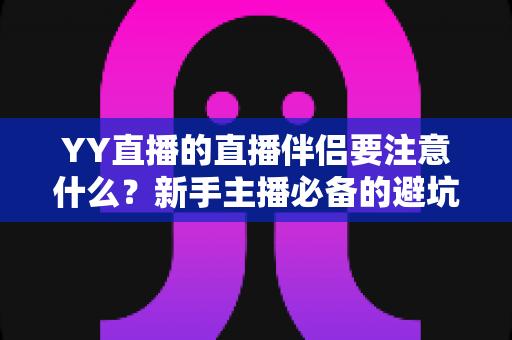 YY直播的直播伴侣要注意什么?新手主播必备的避坑指南与实操技巧全解析 YY直播的直播伴侣要注意什么?新手主播必备的避坑指南与实操技巧全解析