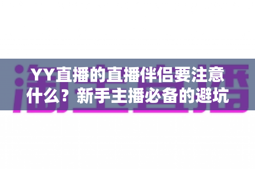 YY直播的直播伴侣要注意什么?新手主播必备的避坑指南与实操技巧全解析 YY直播的直播伴侣要注意什么?新手主播必备的避坑指南与实操技巧全解析