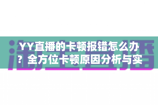 YY直播的卡顿报错怎么办？全方位卡顿原因分析与实用修复指南，助您告别卡顿、畅享流畅直播体验